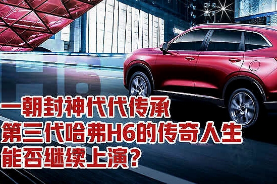 一朝封神代代传承 第三代哈弗H6的传奇人生能否继续上演？