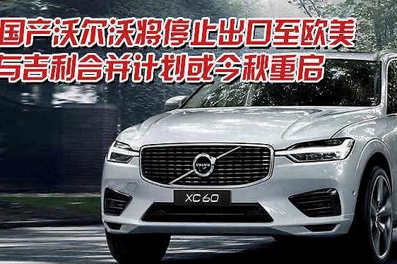 国产沃尔沃将停止出口至欧美 与吉利合并计划或今秋重启