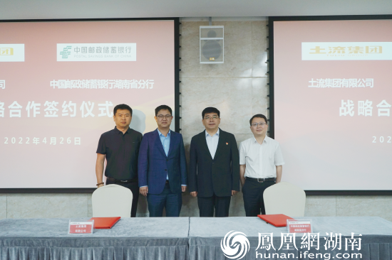 邮储银行湖南省分行与土流集团签署战略合作协议凤凰网湖南_凤凰网