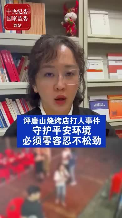 中纪委网站评唐山烧烤店打人事件：守护平安环境，必须零容忍不松劲