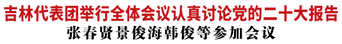 吉林代表团举行全体会议认真讨论党的二十大报告 张春贤代表参会