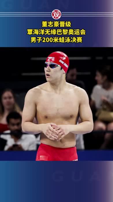 董志豪晋级，覃海洋无缘巴黎奥运会男子200米蛙泳决赛