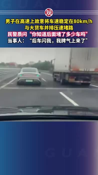男子在高速上故意将车速稳定在80km/h，与大货车并排压速堵路，民警质问“你知道后面堵了多少车吗” 当事人：“后车闪我，我脾气上来了”