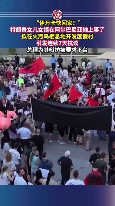 “伊万卡快回家！”特朗普女儿女婿在阿尔巴尼亚摊上事了，拟在火烈鸟栖息地开发度假村引发连续7天抗议，总理为其辩护被要求下台