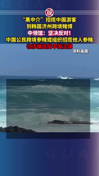 “黑中介”招揽中国游客，到韩国济州跨境赌博，中领馆：坚决反对！中国公民跨境参赌或组织招揽他人参赌也涉嫌违反中国法律