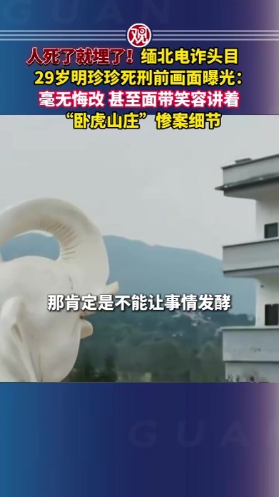 人死了就埋了！缅北电诈头目29岁明珍珍死刑前画面曝光：毫无悔改，甚至面带笑容讲着“卧虎山庄”惨案细节