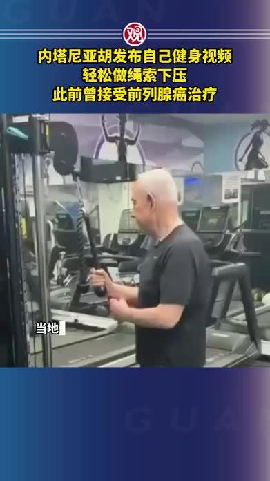 内塔尼亚胡发布自己健身视频，轻松做绳索下压，此前曾接受前列腺癌治疗