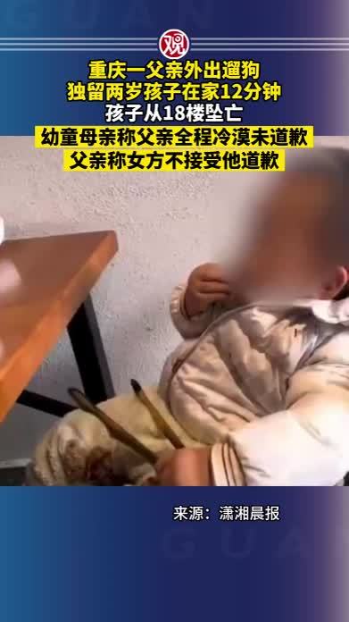 重庆一父亲外出遛狗，独留两岁孩子在家12分钟，孩子从18楼坠亡，幼童母亲称父亲全程冷漠未道歉，父亲称女方不接受他道歉