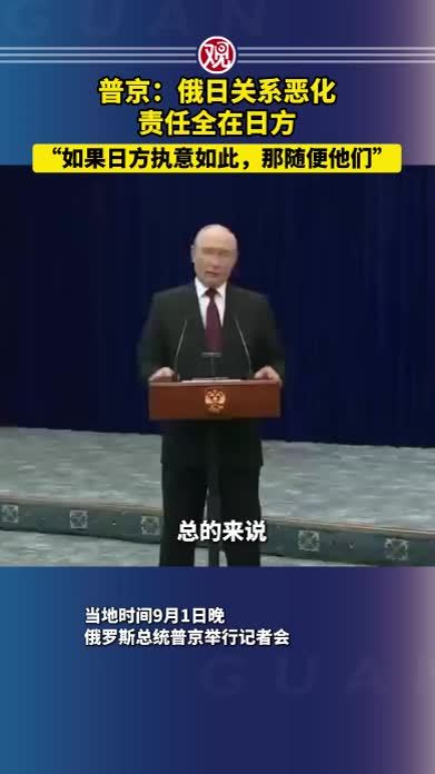 普京：俄日关系恶化，责任全在日方，“如果日方执意如此，那随便他们”