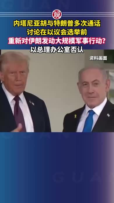 内塔尼亚胡与特朗普多次通话，讨论在以议会选举前重新对伊朗发动大规模军事行动？以总理办公室否认