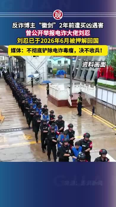 反诈博主“徽剑”2年前遭买凶遇害，曾公开举报电诈大佬刘忍，刘忍已于2026年6月被押解回国，媒体：不彻底铲除电诈毒瘤，决不收兵