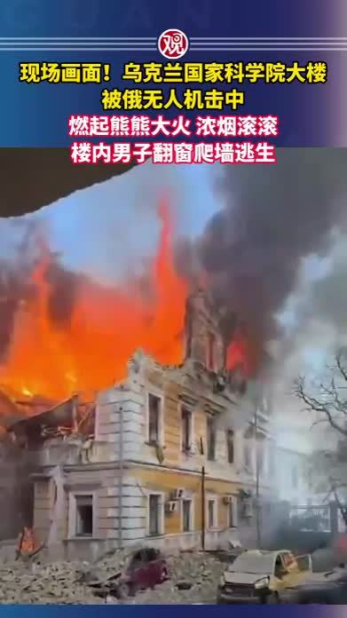现场画面！乌克兰国家科学院大楼被俄无人机击中，燃起熊熊大火，浓烟滚滚，楼内男子翻窗爬墙逃生