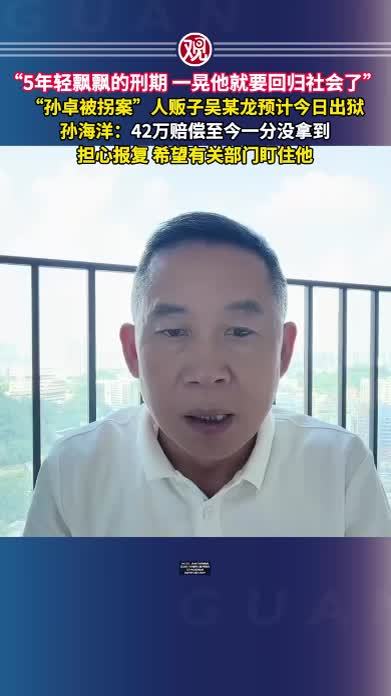“5年轻飘飘的刑期，一晃他就要回归社会了”，“孙卓被拐案”人贩子吴某龙预计今日出狱，孙海洋：42万赔偿至今一分没拿到，担心报复，希望有关部门盯住他