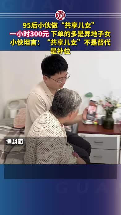95后小伙做“共享儿女”，一小时300元，下单的多是异地子女，小伙坦言：“共享儿女”不是替代，是补位