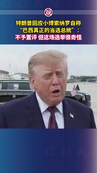 特朗普回应小博索纳罗自称“巴西真正的当选总统”：不予置评，但这场选举很奇怪