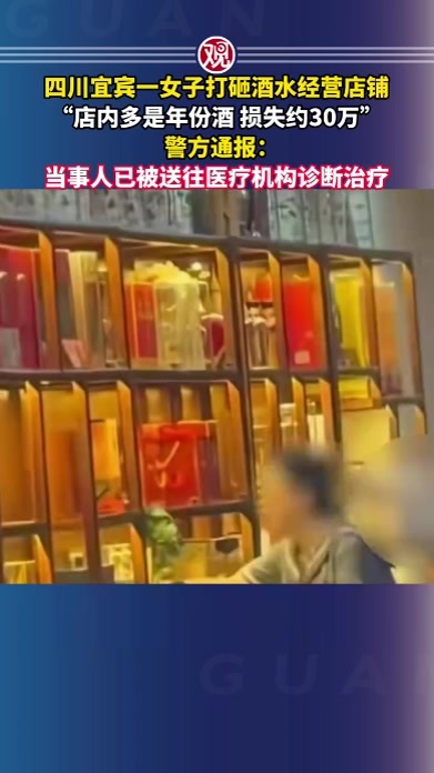 四川宜宾一女子打砸酒水经营店铺，“店内多是年份酒，损失约30万”，警方通报：当事人已被送往医疗机构诊断治疗