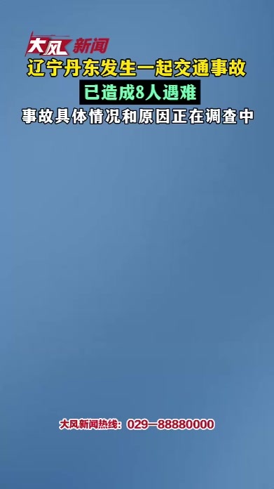 辽宁丹东发生一起交通事故 已造成8人遇难 事故具体情况和原因正在调查中