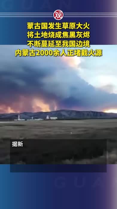 蒙古国发生草原大火，将土地烧成焦黑灰烬，不断蔓延至我国边境，内蒙古2000余人正堵截火源