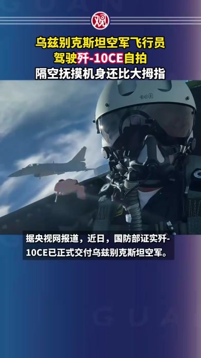 乌兹别克斯坦空军飞行员驾驶歼-10CE自拍，隔空抚摸机身还比大拇指