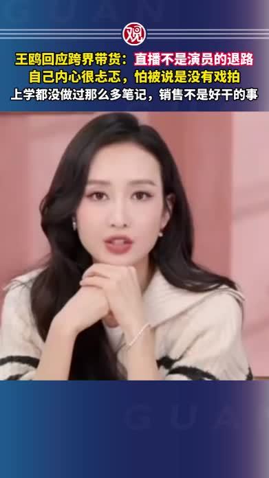 王鸥回应跨界带货：直播不是演员的退路，自己内心很忐忑，怕被说是没有戏拍，上学都没做过那么多笔记，销售不是好干的事