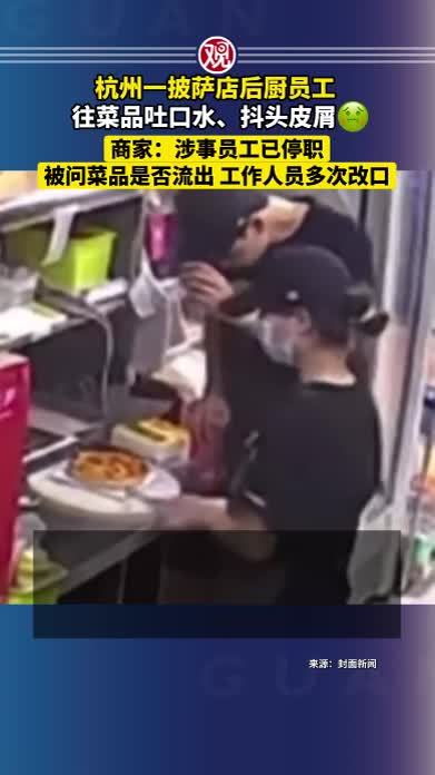 杭州一披萨店后厨员工往菜品吐口水、抖头皮屑，商家：涉事员工已停职，被问菜品是否流出，工作人员多次改口