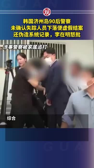 韩国济州岛90后警察未确认失踪人员下落便虚假结案，还伪造系统记录，李在明怒批
