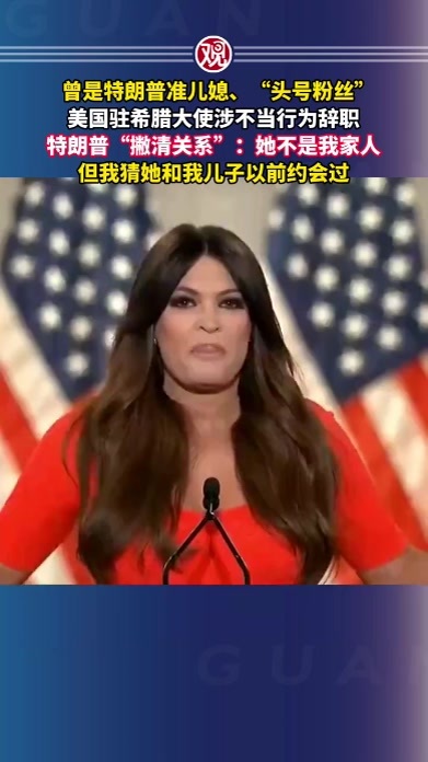 曾是特朗普准儿媳、“头号粉丝”美国驻希腊大使涉不当行为辞职，特朗普“撇清关系”：她不是我家人，但我猜她和我儿子以前约会过