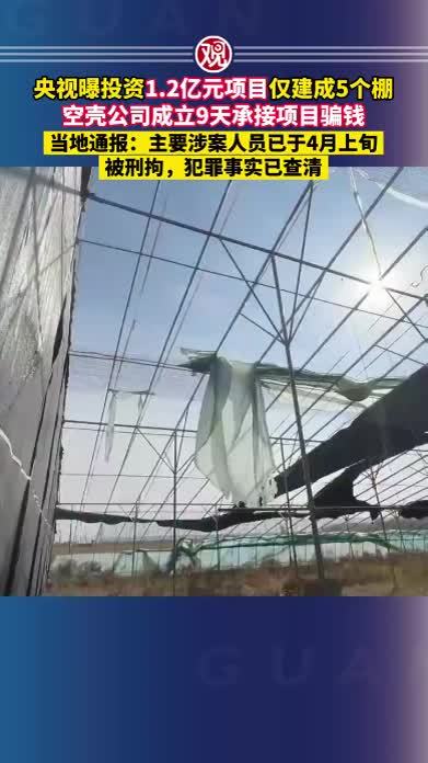 央视曝投资1.2亿元项目仅建成5个棚，空壳公司成立9天承接项目骗钱，当地通报：主要涉案人员已于4月上旬被刑拘，犯罪事实已查清