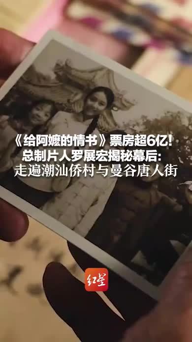《给阿嬷的情书》票房超6亿！总制片人罗展宏揭秘幕后：走遍潮汕侨村与曼谷唐人街 整理出数万字《暹罗生活指南》