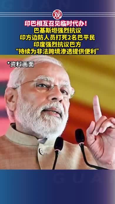 印巴相互召见临时代办！巴基斯坦强烈抗议印方边防人员打死2名巴平民，印度强烈抗议巴方“持续为非法跨境渗透提供便利”