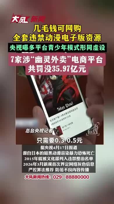 几毛钱可网购全套违禁动漫电子版资源，央视曝多平台青少年模式形同虚设，7家涉“幽灵外卖”电商平台共罚没35.97亿元