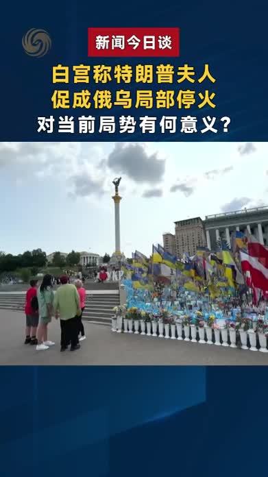 白宫称特朗普夫人促成俄乌局部停火，对当前局势有何意义？