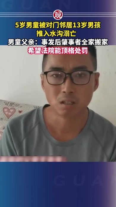 5岁男童被对门邻居13岁男孩推入水沟溺亡 ，男童父亲：事发后肇事者全家搬家，希望法院能顶格处罚