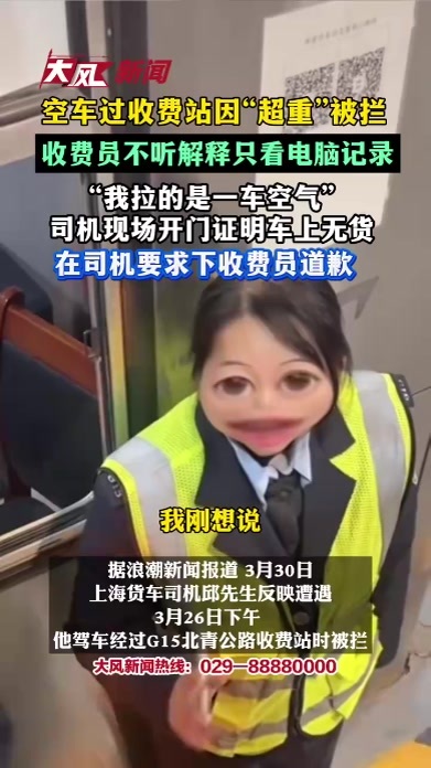 空车过收费站因“超重”被拦，收费员不听解释只看电脑记录，“我拉的是一车空气”，司机现场开门证明车上无货，在司机要求下收费员道歉