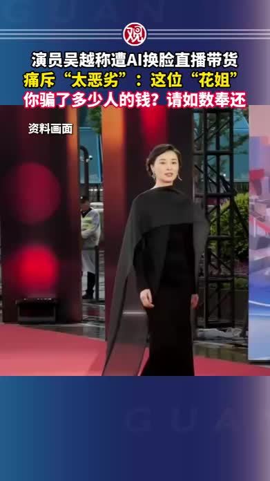 演员吴越称遭AI换脸直播带货，痛斥“太恶劣”：这位“花姐”，你骗了多少人的钱？请如数奉还