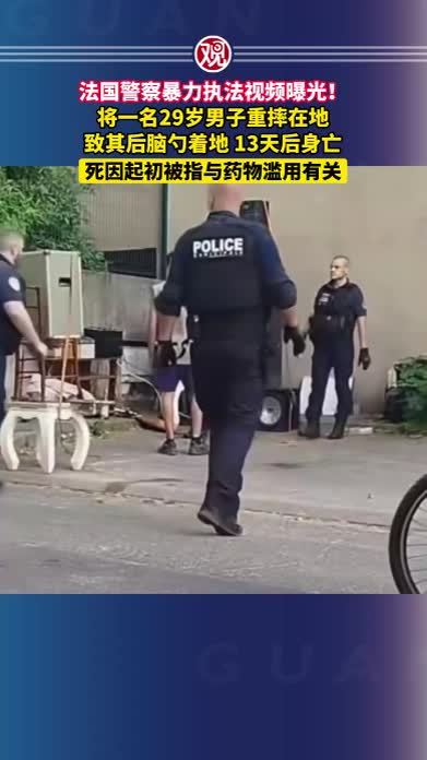 法国警察暴力执法视频曝光！将一名29岁男子重摔在地，致其后脑勺着地，13天后身亡，死因起初被指与药物滥用有关