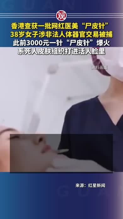 香港查获一批网红医美“尸皮针”，38岁女子涉非法人体器官交易被捕，此前3000元一针“尸皮针”爆火，系死人皮肤组织打进活人脸里