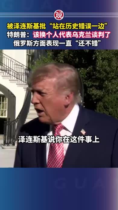 被泽连斯基批“站在历史错误一边”，特朗普：该换个人代表乌克兰谈判了，俄罗斯方面表现一直“还不错”