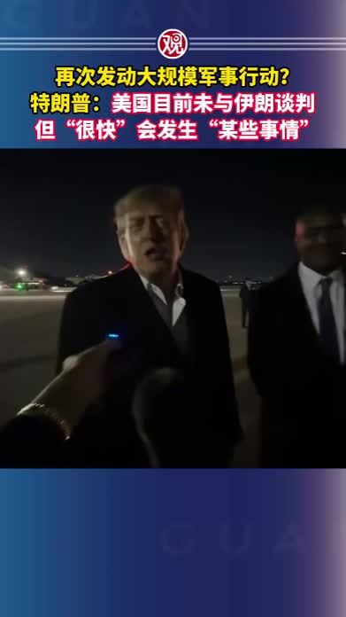 再次发动大规模军事行动？特朗普：美国目前未与伊朗谈判，但“很快”会发生“某些事情”