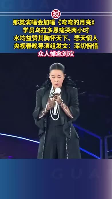 那英演唱会加唱《弯弯的月亮》，学员乌拉多恩痛哭两小时，水均益赞其胸怀天下、悲天悯人，央视春晚导演组发文：深切惋惜，众人悼念刘欢