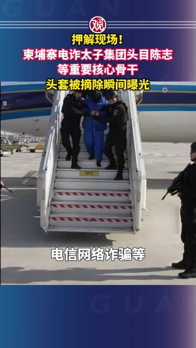 押解现场！柬埔寨电诈太子集团头目陈志等重要核心骨干头套被摘除瞬间曝光