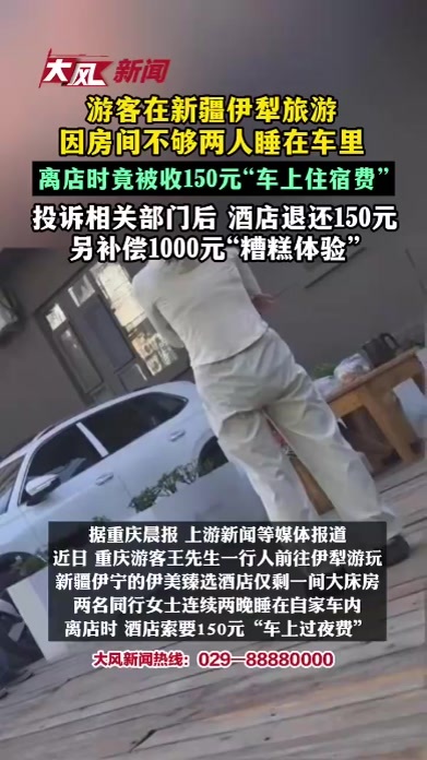 游客在新疆伊犁旅游因房间不够两人睡在车里离店时竟被收150元“车上住宿费”投诉相关部门后 酒店退还150元另补偿1000元“糟糕体验”