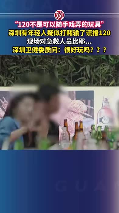 “120不是可以随手戏弄的玩具”，深圳有年轻人疑似打赌输了谎报120，现场对急救人员比耶…深圳卫健委质问：很好玩吗？