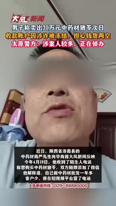 男子称卖出30万元中药材猪苓次日，收款账户因涉诈被冻结，担心钱货两空 太原警方：涉案人较多，正在侦办