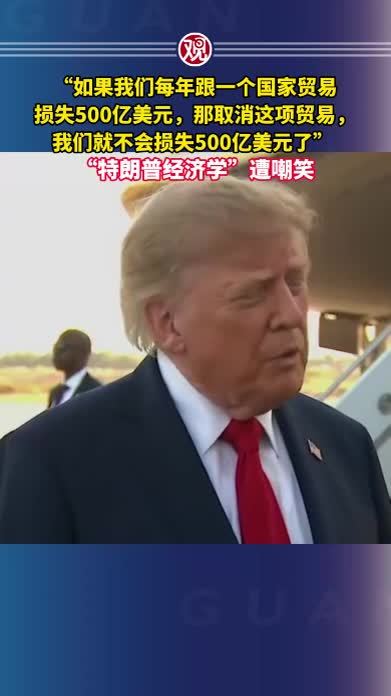 “如果我们每年跟一个国家贸易损失500亿美元，那取消这项贸易，我们就不会损失500亿美元了” ，“特朗普经济学”遭嘲笑