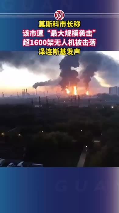 莫斯科市长称该市遭“最大规模袭击”，超1600架无人机被击落，泽连斯基发声