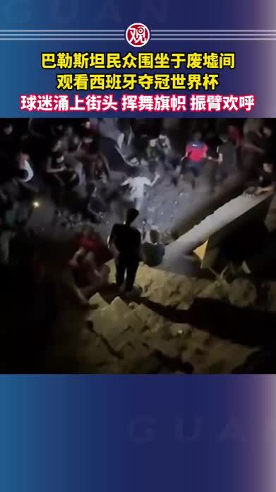 巴勒斯坦民众围坐于废墟间，观看西班牙夺冠世界杯，球迷涌上街头，挥舞旗帜、振臂欢呼