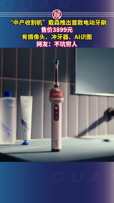 “中产收割机”戴森推出首款电动牙刷，售价3899元，有摄像头、冲牙器、AI识图，网友：不坑穷人