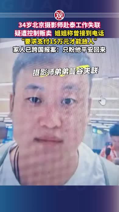 34岁北京摄影师赴泰工作失联，疑遭控制贩卖，姐姐称曾接到电话“要求支付15万元才能放人”家人已跨国报案：只盼他平安回来