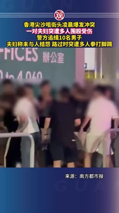 香港尖沙咀街头凌晨爆发冲突，一对夫妇突遭多人围殴受伤，警方追缉10名男子，夫妇称未与人结怨，路过时突遭多人拳打脚踢